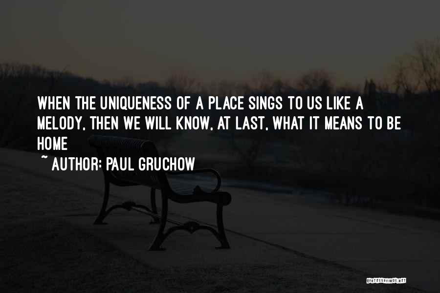 Paul Gruchow Quotes: When The Uniqueness Of A Place Sings To Us Like A Melody, Then We Will Know, At Last, What It