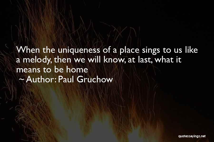 Paul Gruchow Quotes: When The Uniqueness Of A Place Sings To Us Like A Melody, Then We Will Know, At Last, What It