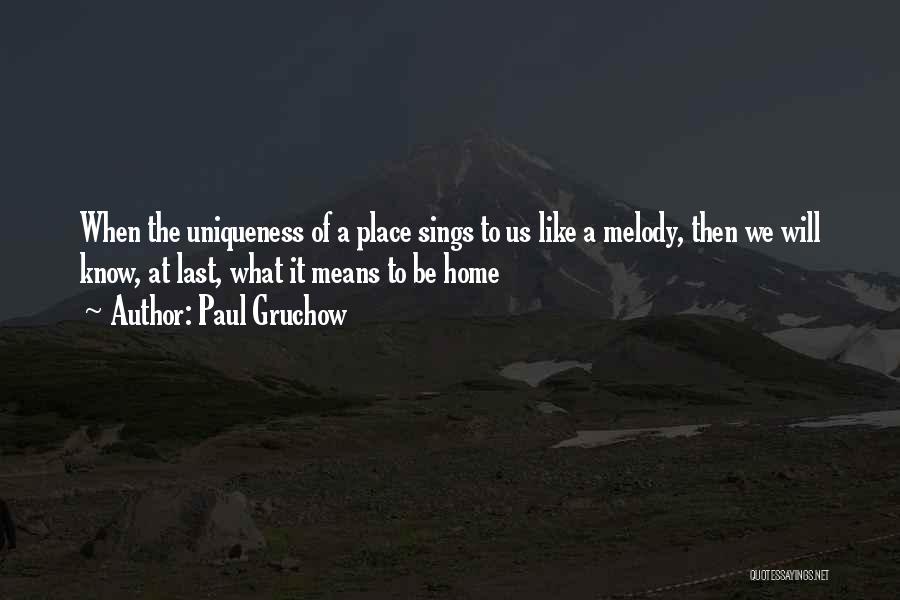 Paul Gruchow Quotes: When The Uniqueness Of A Place Sings To Us Like A Melody, Then We Will Know, At Last, What It