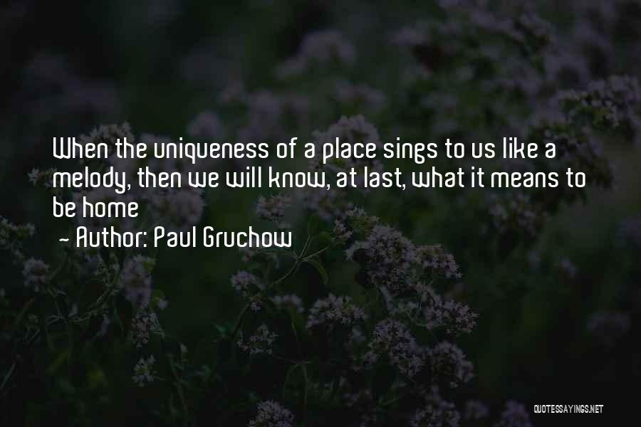 Paul Gruchow Quotes: When The Uniqueness Of A Place Sings To Us Like A Melody, Then We Will Know, At Last, What It