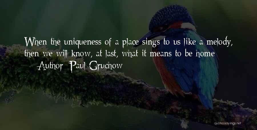 Paul Gruchow Quotes: When The Uniqueness Of A Place Sings To Us Like A Melody, Then We Will Know, At Last, What It