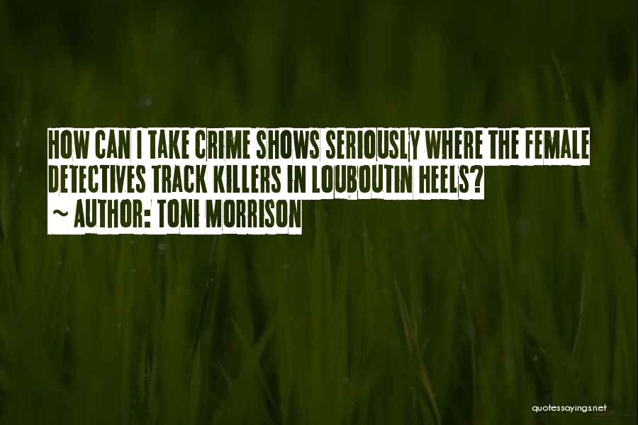 Toni Morrison Quotes: How Can I Take Crime Shows Seriously Where The Female Detectives Track Killers In Louboutin Heels?