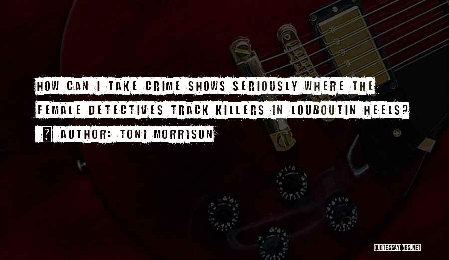 Toni Morrison Quotes: How Can I Take Crime Shows Seriously Where The Female Detectives Track Killers In Louboutin Heels?