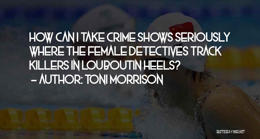 Toni Morrison Quotes: How Can I Take Crime Shows Seriously Where The Female Detectives Track Killers In Louboutin Heels?