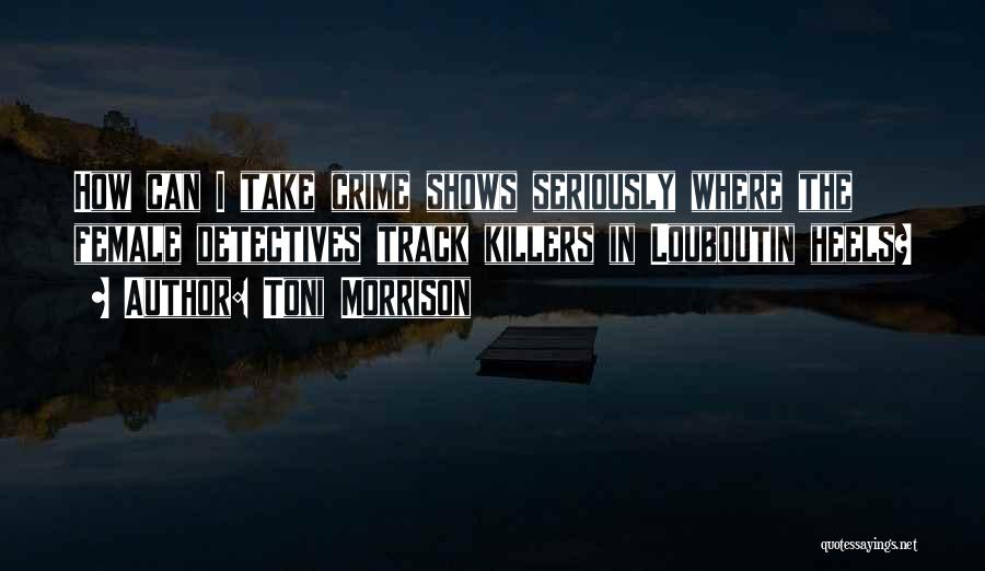 Toni Morrison Quotes: How Can I Take Crime Shows Seriously Where The Female Detectives Track Killers In Louboutin Heels?