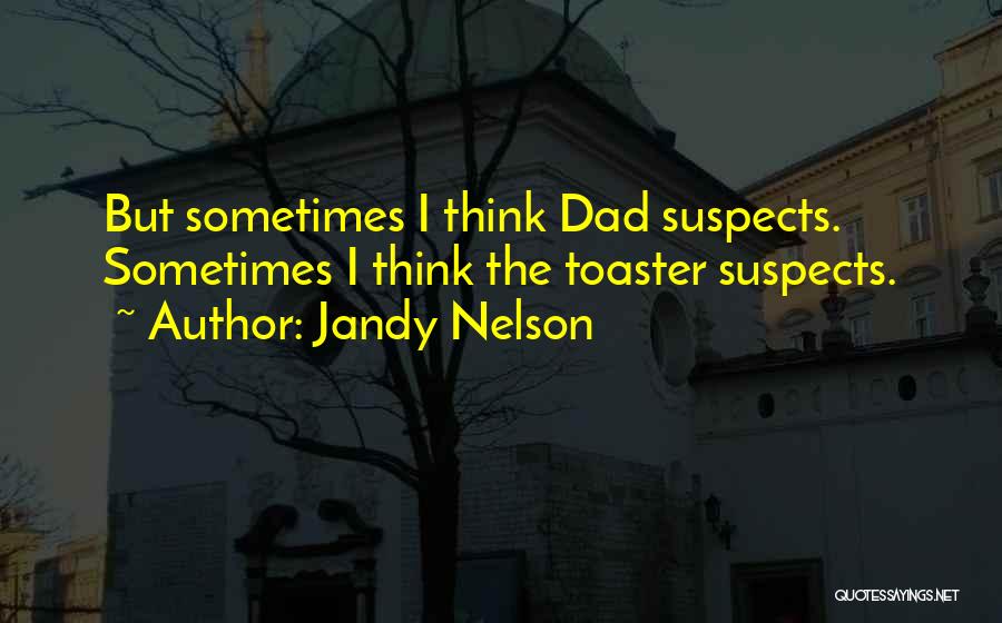 Jandy Nelson Quotes: But Sometimes I Think Dad Suspects. Sometimes I Think The Toaster Suspects.