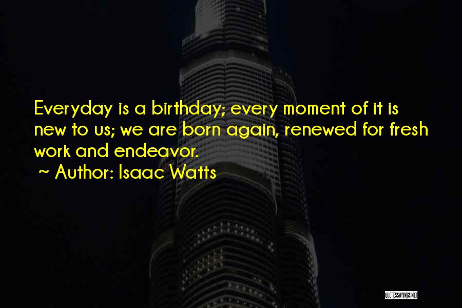Isaac Watts Quotes: Everyday Is A Birthday; Every Moment Of It Is New To Us; We Are Born Again, Renewed For Fresh Work