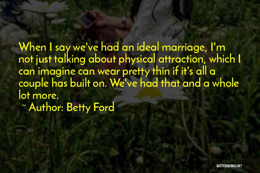 Betty Ford Quotes: When I Say We've Had An Ideal Marriage, I'm Not Just Talking About Physical Attraction, Which I Can Imagine Can