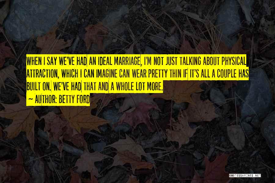 Betty Ford Quotes: When I Say We've Had An Ideal Marriage, I'm Not Just Talking About Physical Attraction, Which I Can Imagine Can