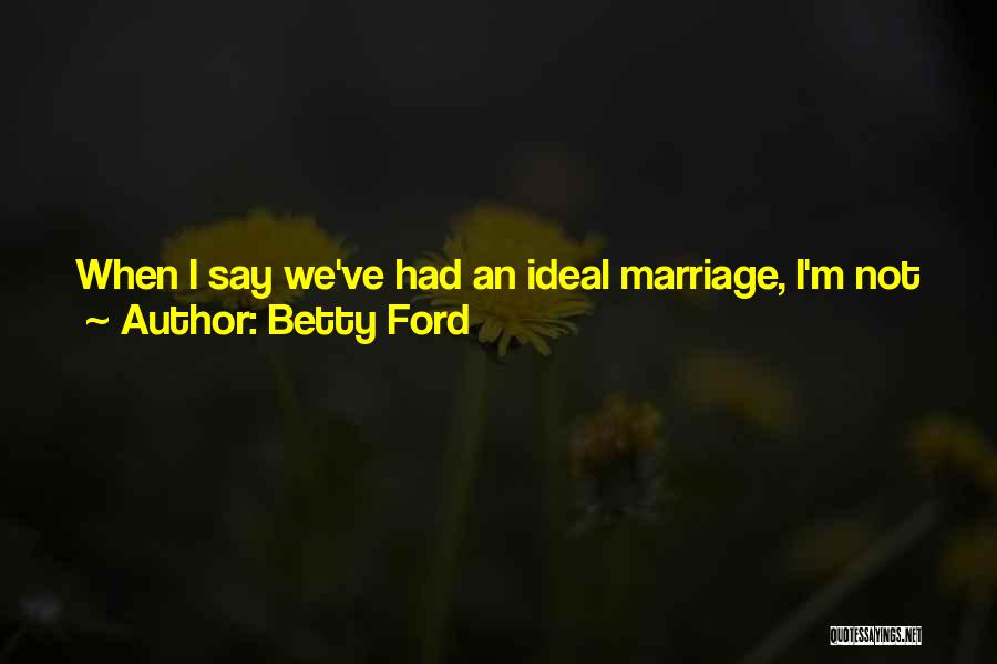 Betty Ford Quotes: When I Say We've Had An Ideal Marriage, I'm Not Just Talking About Physical Attraction, Which I Can Imagine Can