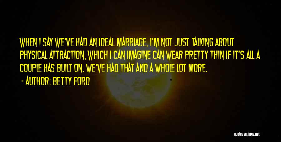 Betty Ford Quotes: When I Say We've Had An Ideal Marriage, I'm Not Just Talking About Physical Attraction, Which I Can Imagine Can