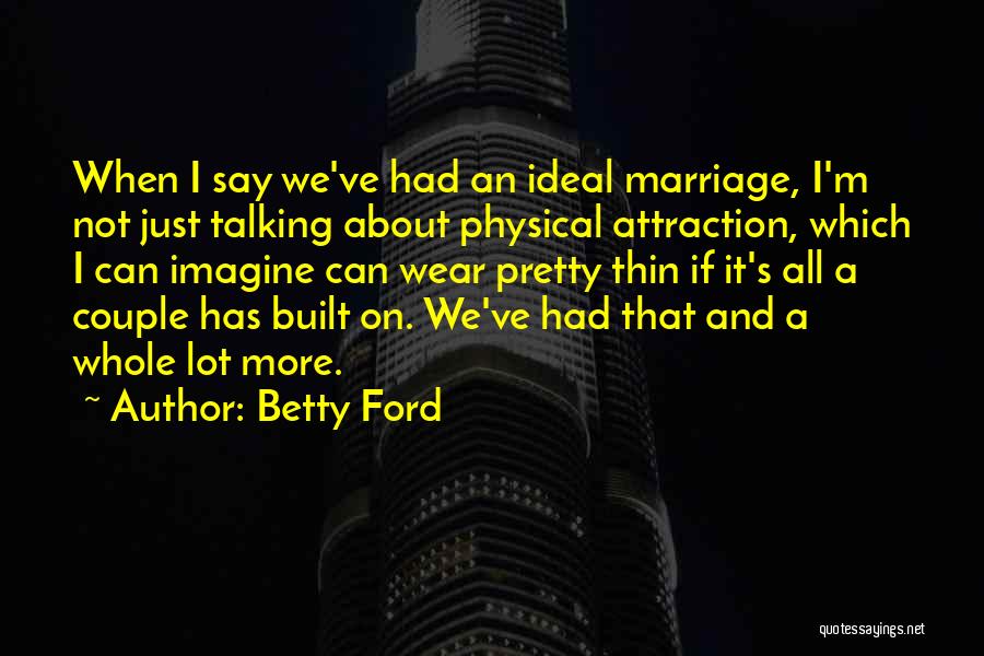 Betty Ford Quotes: When I Say We've Had An Ideal Marriage, I'm Not Just Talking About Physical Attraction, Which I Can Imagine Can