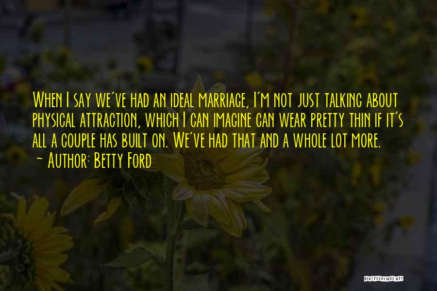 Betty Ford Quotes: When I Say We've Had An Ideal Marriage, I'm Not Just Talking About Physical Attraction, Which I Can Imagine Can