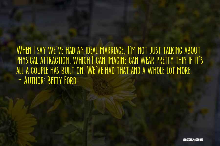 Betty Ford Quotes: When I Say We've Had An Ideal Marriage, I'm Not Just Talking About Physical Attraction, Which I Can Imagine Can