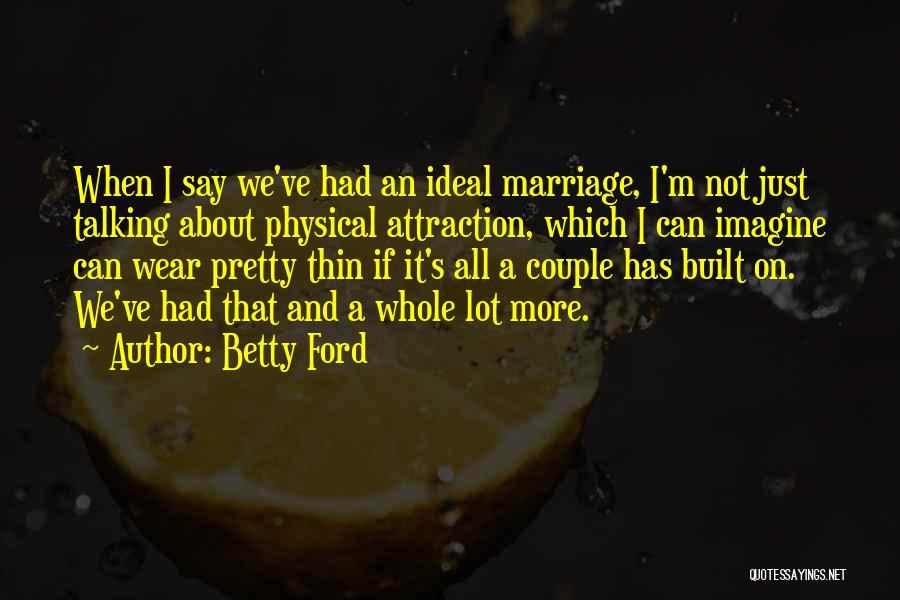 Betty Ford Quotes: When I Say We've Had An Ideal Marriage, I'm Not Just Talking About Physical Attraction, Which I Can Imagine Can