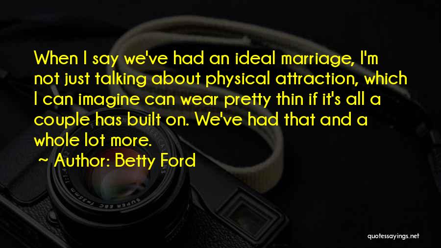 Betty Ford Quotes: When I Say We've Had An Ideal Marriage, I'm Not Just Talking About Physical Attraction, Which I Can Imagine Can