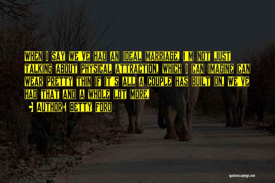 Betty Ford Quotes: When I Say We've Had An Ideal Marriage, I'm Not Just Talking About Physical Attraction, Which I Can Imagine Can