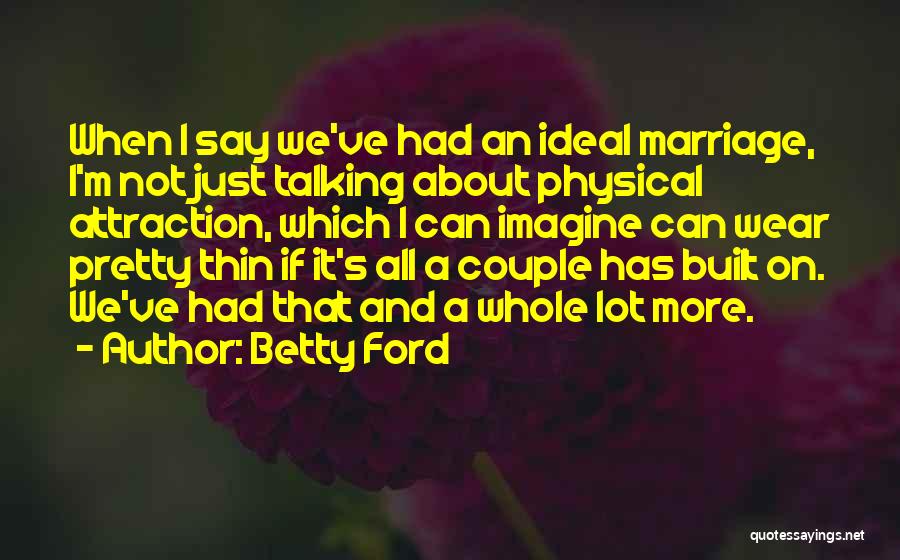 Betty Ford Quotes: When I Say We've Had An Ideal Marriage, I'm Not Just Talking About Physical Attraction, Which I Can Imagine Can