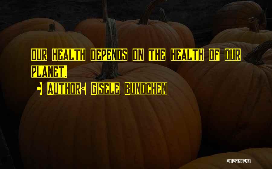 Gisele Bundchen Quotes: Our Health Depends On The Health Of Our Planet.