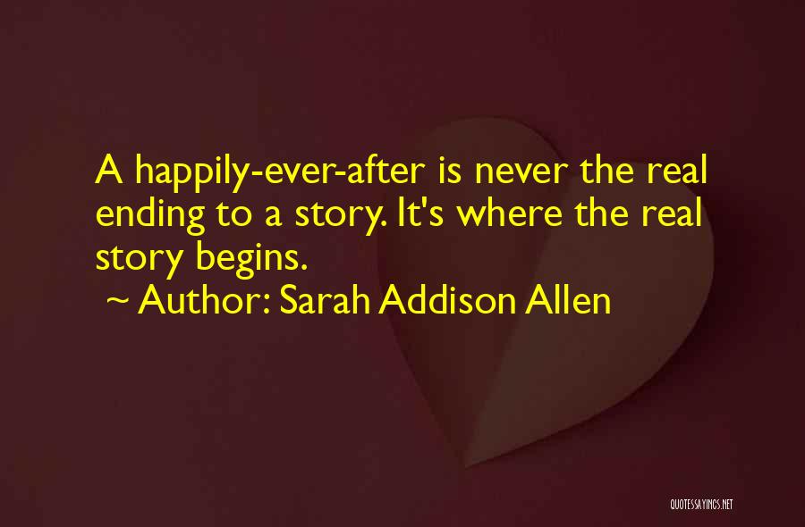 Sarah Addison Allen Quotes: A Happily-ever-after Is Never The Real Ending To A Story. It's Where The Real Story Begins.