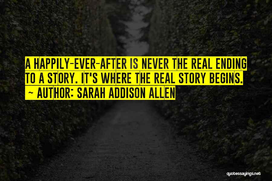 Sarah Addison Allen Quotes: A Happily-ever-after Is Never The Real Ending To A Story. It's Where The Real Story Begins.