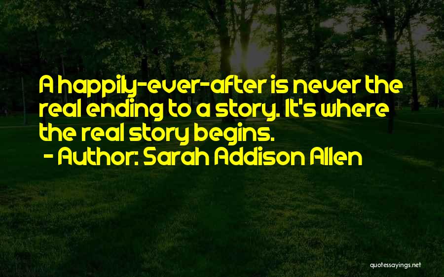 Sarah Addison Allen Quotes: A Happily-ever-after Is Never The Real Ending To A Story. It's Where The Real Story Begins.