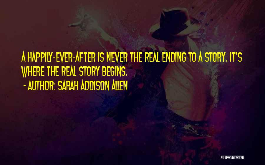 Sarah Addison Allen Quotes: A Happily-ever-after Is Never The Real Ending To A Story. It's Where The Real Story Begins.