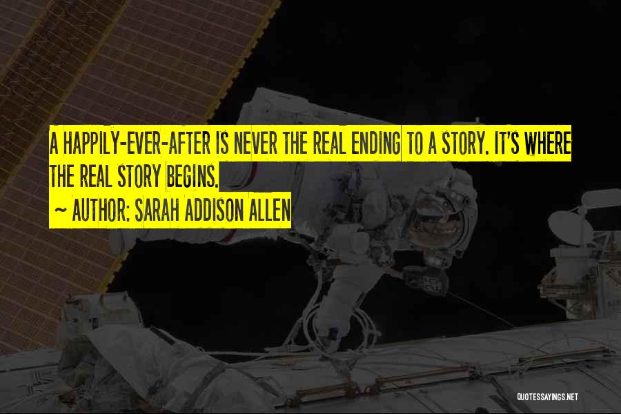 Sarah Addison Allen Quotes: A Happily-ever-after Is Never The Real Ending To A Story. It's Where The Real Story Begins.
