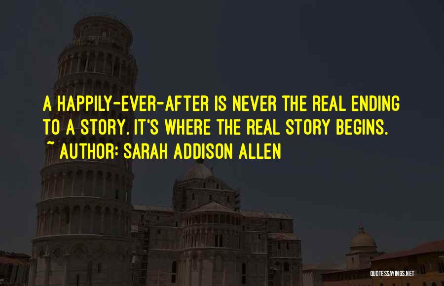 Sarah Addison Allen Quotes: A Happily-ever-after Is Never The Real Ending To A Story. It's Where The Real Story Begins.