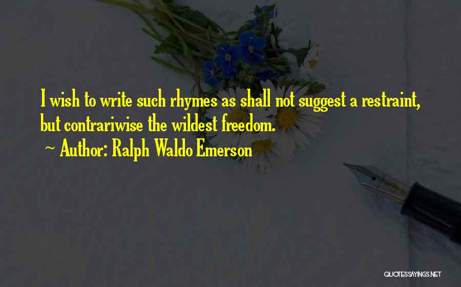 Ralph Waldo Emerson Quotes: I Wish To Write Such Rhymes As Shall Not Suggest A Restraint, But Contrariwise The Wildest Freedom.