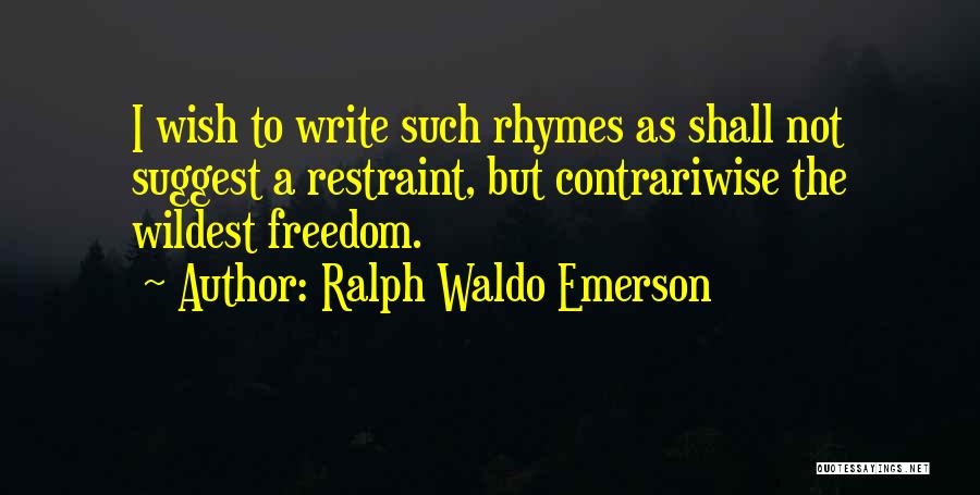 Ralph Waldo Emerson Quotes: I Wish To Write Such Rhymes As Shall Not Suggest A Restraint, But Contrariwise The Wildest Freedom.
