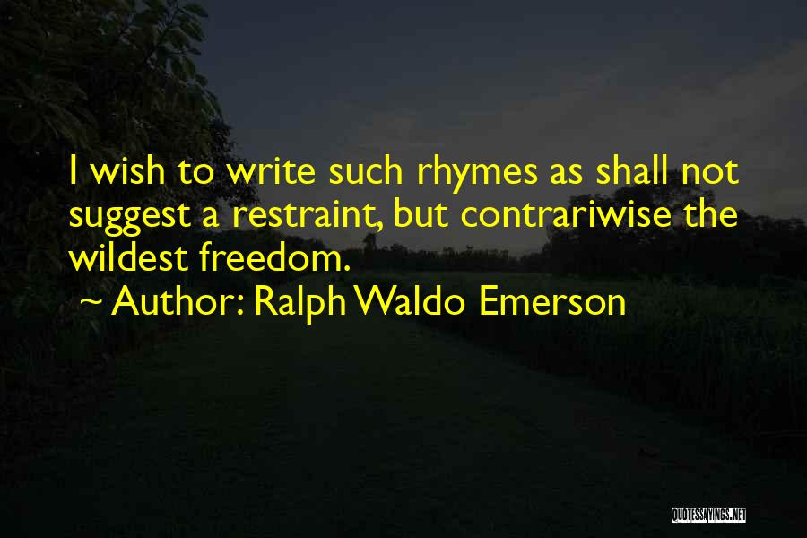 Ralph Waldo Emerson Quotes: I Wish To Write Such Rhymes As Shall Not Suggest A Restraint, But Contrariwise The Wildest Freedom.