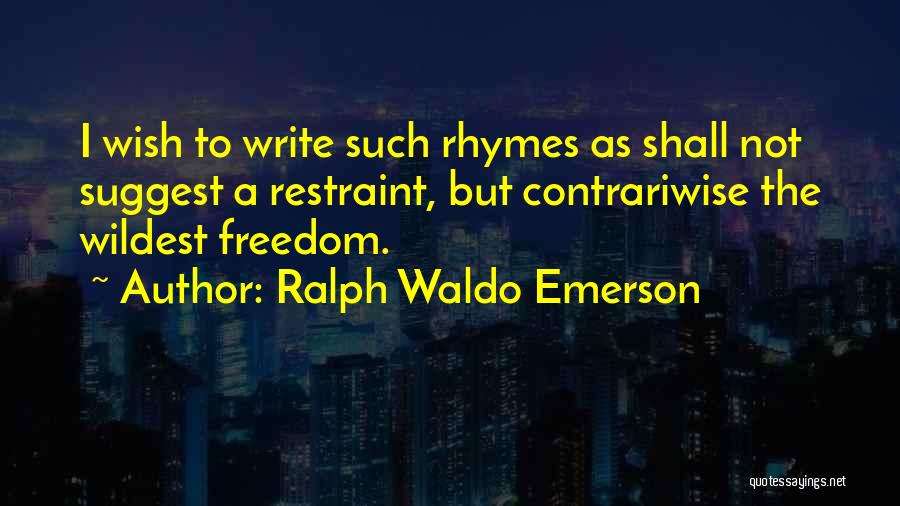 Ralph Waldo Emerson Quotes: I Wish To Write Such Rhymes As Shall Not Suggest A Restraint, But Contrariwise The Wildest Freedom.