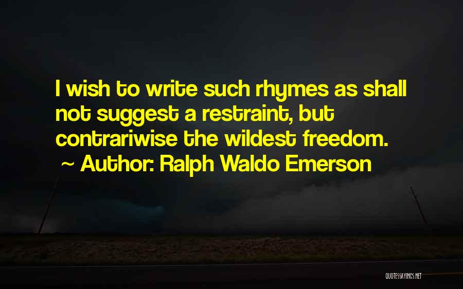 Ralph Waldo Emerson Quotes: I Wish To Write Such Rhymes As Shall Not Suggest A Restraint, But Contrariwise The Wildest Freedom.