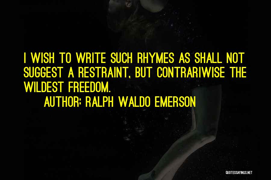 Ralph Waldo Emerson Quotes: I Wish To Write Such Rhymes As Shall Not Suggest A Restraint, But Contrariwise The Wildest Freedom.