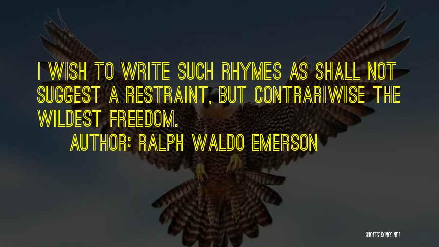 Ralph Waldo Emerson Quotes: I Wish To Write Such Rhymes As Shall Not Suggest A Restraint, But Contrariwise The Wildest Freedom.