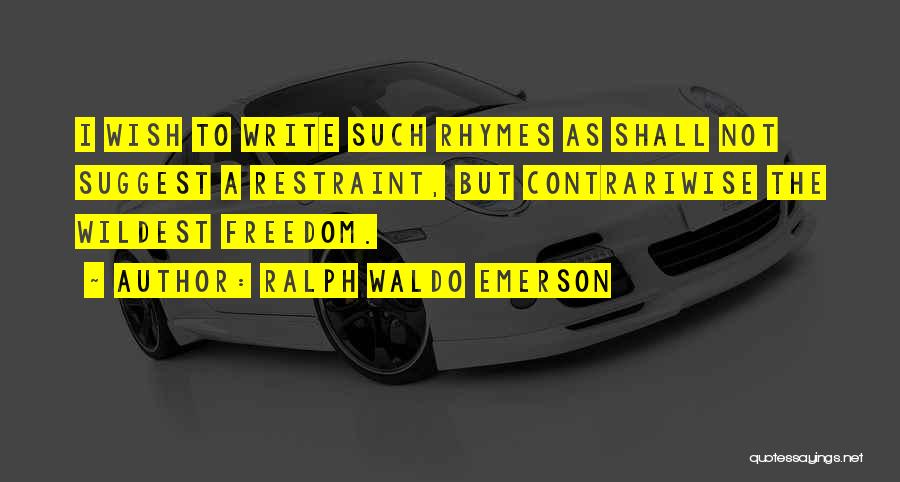 Ralph Waldo Emerson Quotes: I Wish To Write Such Rhymes As Shall Not Suggest A Restraint, But Contrariwise The Wildest Freedom.