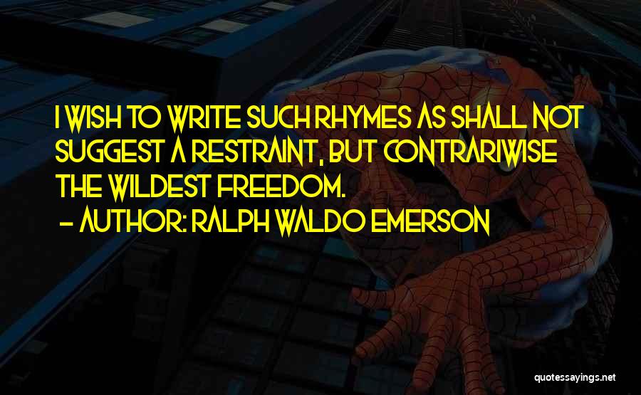 Ralph Waldo Emerson Quotes: I Wish To Write Such Rhymes As Shall Not Suggest A Restraint, But Contrariwise The Wildest Freedom.