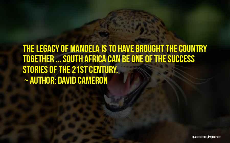 David Cameron Quotes: The Legacy Of Mandela Is To Have Brought The Country Together ... South Africa Can Be One Of The Success