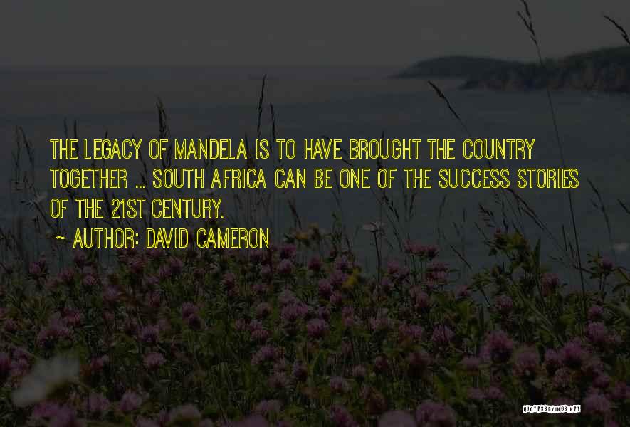David Cameron Quotes: The Legacy Of Mandela Is To Have Brought The Country Together ... South Africa Can Be One Of The Success