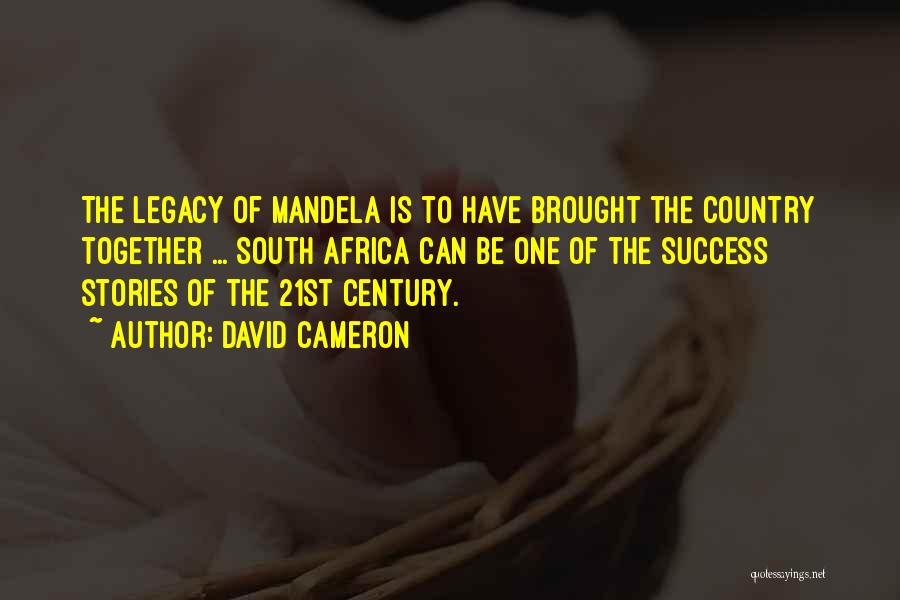 David Cameron Quotes: The Legacy Of Mandela Is To Have Brought The Country Together ... South Africa Can Be One Of The Success
