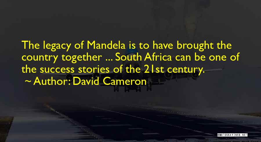 David Cameron Quotes: The Legacy Of Mandela Is To Have Brought The Country Together ... South Africa Can Be One Of The Success