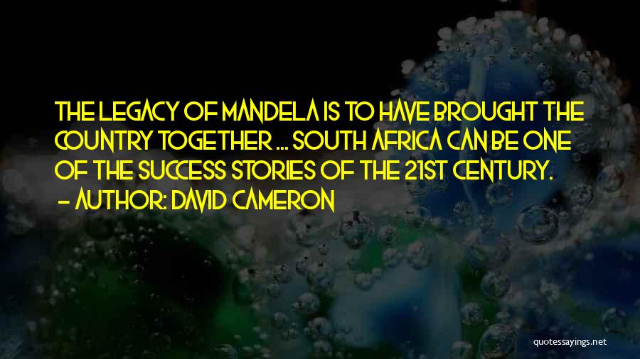 David Cameron Quotes: The Legacy Of Mandela Is To Have Brought The Country Together ... South Africa Can Be One Of The Success