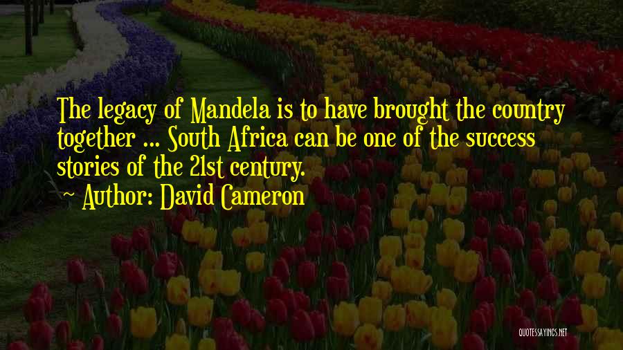 David Cameron Quotes: The Legacy Of Mandela Is To Have Brought The Country Together ... South Africa Can Be One Of The Success