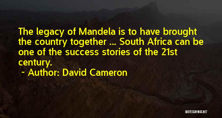 David Cameron Quotes: The Legacy Of Mandela Is To Have Brought The Country Together ... South Africa Can Be One Of The Success