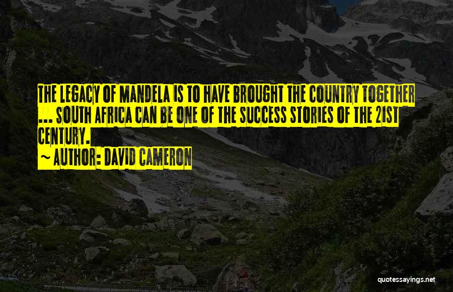 David Cameron Quotes: The Legacy Of Mandela Is To Have Brought The Country Together ... South Africa Can Be One Of The Success