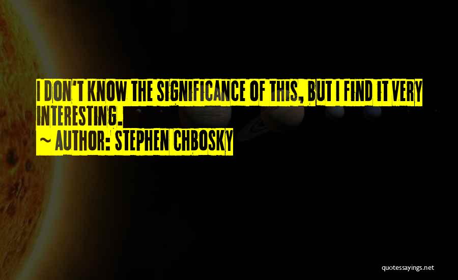 Stephen Chbosky Quotes: I Don't Know The Significance Of This, But I Find It Very Interesting.
