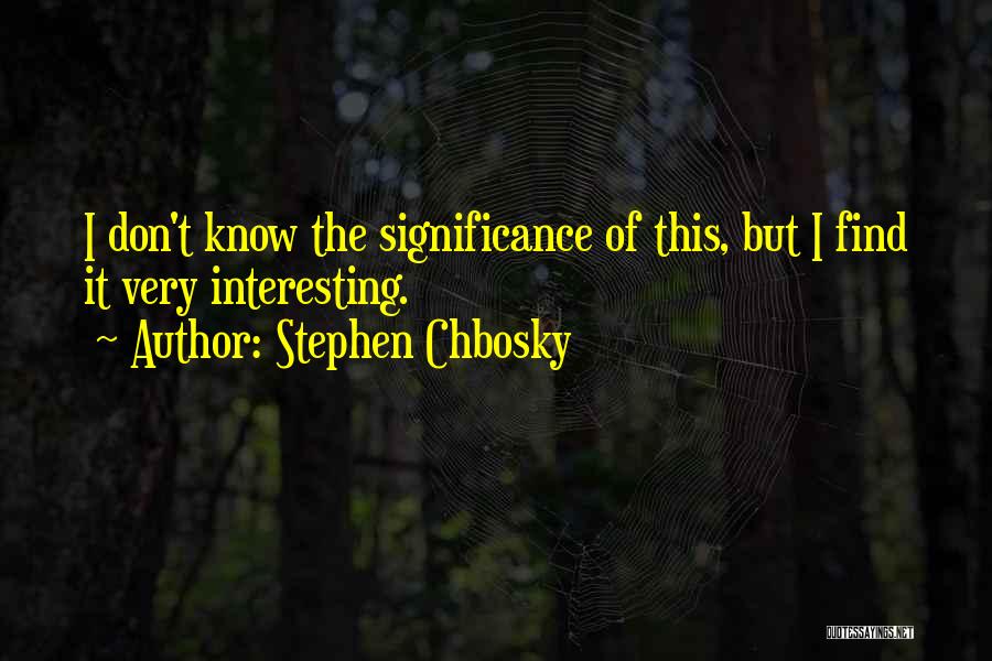 Stephen Chbosky Quotes: I Don't Know The Significance Of This, But I Find It Very Interesting.