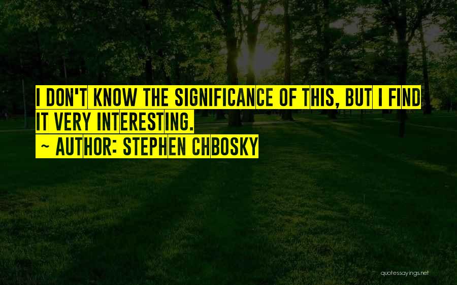 Stephen Chbosky Quotes: I Don't Know The Significance Of This, But I Find It Very Interesting.