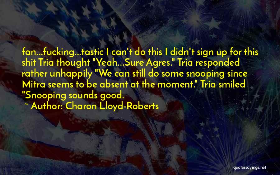 Charon Lloyd-Roberts Quotes: Fan...fucking...tastic I Can't Do This I Didn't Sign Up For This Shit Tria Thought Yeah...sure Agres. Tria Responded Rather Unhappily